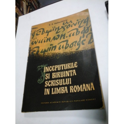INCEPUTURILE SI BIRUINTA SCRISULUI IN LIMBA ROMANA - P. P. PANAITESCU - 1965 INCEPUTURILE SI BIRUINTA SCRISULUI IN LIMBA ROMANA - P. P. PANAITESCU - 1965